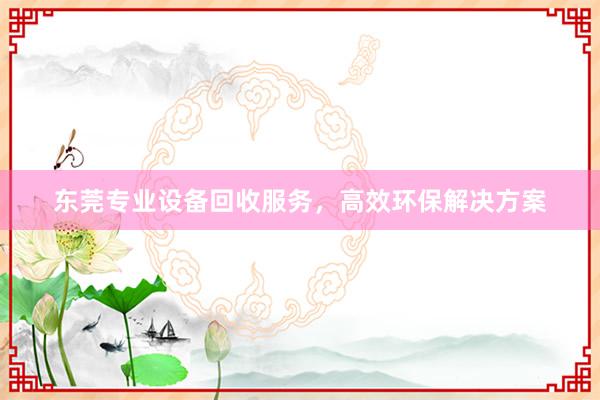 东莞专业设备回收服务，高效环保解决方案