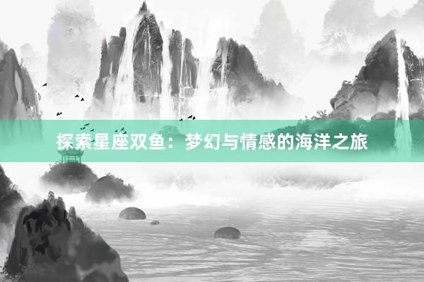 探索星座双鱼：梦幻与情感的海洋之旅